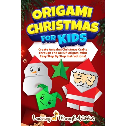 Origami Christmas For Kids: Create Amazing Christmas Crafts Through The Art Of Origami With Easy Step By Step Instructions! - Paperback