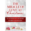 The Miracle of Love at Christmas: An Anthology of Short Stories and Poetry - Paperback