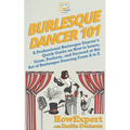 Burlesque Dancer 101: A Professional Burlesque Dancer's Quick Guide on How to Learn, Grow, Perform, and Succeed at the Art of Burlesque Danc - Paperback