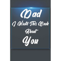 Dad, I Wrote This Book About You: Perfect For Dad's Birthday, Father's Day, Christmas Or Just To Show Dad You Love Him! - Paperback